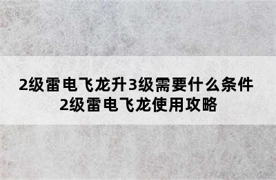 2级雷电飞龙升3级需要什么条件 2级雷电飞龙使用攻略